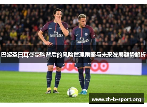 巴黎圣日耳曼豪购背后的风险管理策略与未来发展趋势解析 巴黎圣日耳曼豪购背后的风险管理策略与未来发展趋势解析