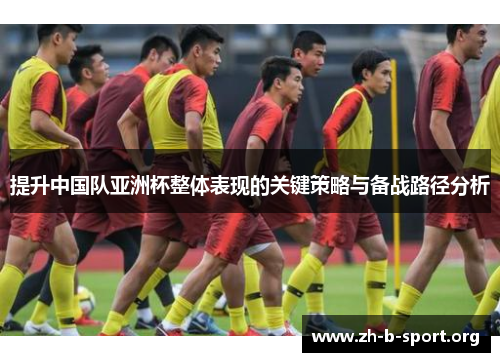 提升中国队亚洲杯整体表现的关键策略与备战路径分析 提升中国队亚洲杯整体表现的关键策略与备战路径分析