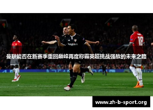 曼联能否在新赛季重回巅峰再度称霸英超挑战强敌的未来之路