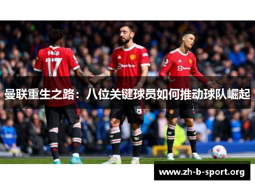 曼联重生之路:八位关键球员如何推动球队崛起 曼联重生之路:八位关键球员如何推动球队崛起