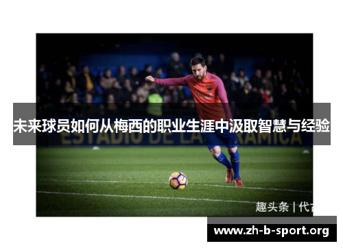 未来球员如何从梅西的职业生涯中汲取智慧与经验 未来球员如何从梅西的职业生涯中汲取智慧与经验