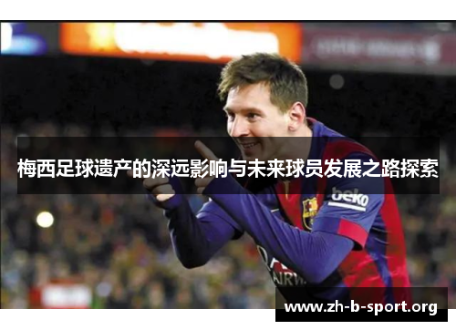 梅西足球遗产的深远影响与未来球员发展之路探索 梅西足球遗产的深远影响与未来球员发展之路探索