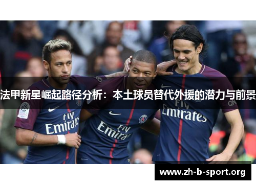 法甲新星崛起路径分析：本土球员替代外援的潜力与前景