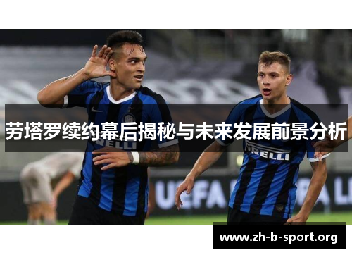 劳塔罗续约幕后揭秘与未来发展前景分析 劳塔罗续约幕后揭秘与未来发展前景分析