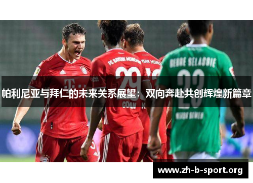 帕利尼亚与拜仁的未来关系展望:双向奔赴共创辉煌新篇章 帕利尼亚与拜仁的未来关系展望:双向奔赴共创辉煌新篇章