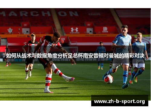 如何从战术与数据角度分析足总杯南安普顿对曼城的精彩对决 如何从战术与数据角度分析足总杯南安普顿对曼城的精彩对决