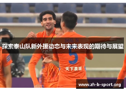 探索泰山队新外援动态与未来表现的期待与展望 探索泰山队新外援动态与未来表现的期待与展望