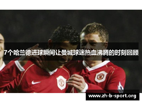 7个哈兰德进球瞬间让曼城球迷热血沸腾的时刻回顾 7个哈兰德进球瞬间让曼城球迷热血沸腾的时刻回顾