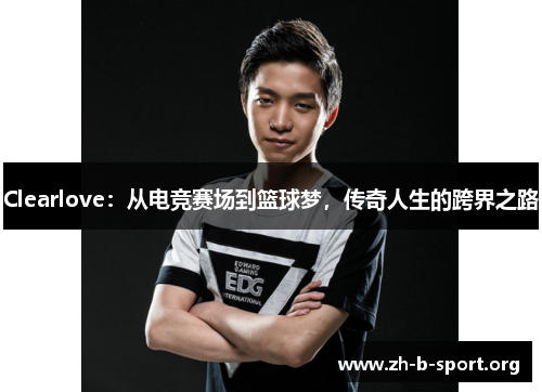 Clearlove:从电竞赛场到篮球梦,传奇人生的跨界之路 Clearlove:从电竞赛场到篮球梦,传奇人生的跨界之路
