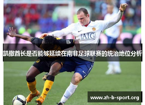 凯撒酋长是否能够延续在南非足球联赛的统治地位分析 凯撒酋长是否能够延续在南非足球联赛的统治地位分析