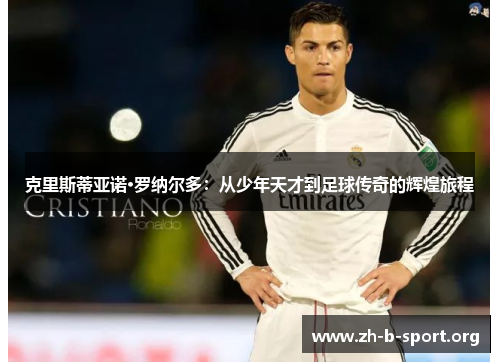 克里斯蒂亚诺·罗纳尔多:从少年天才到足球传奇的辉煌旅程 克里斯蒂亚诺·罗纳尔多:从少年天才到足球传奇的辉煌旅程