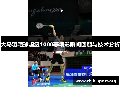 大马羽毛球超级1000赛精彩瞬间回顾与技术分析 大马羽毛球超级1000赛精彩瞬间回顾与技术分析