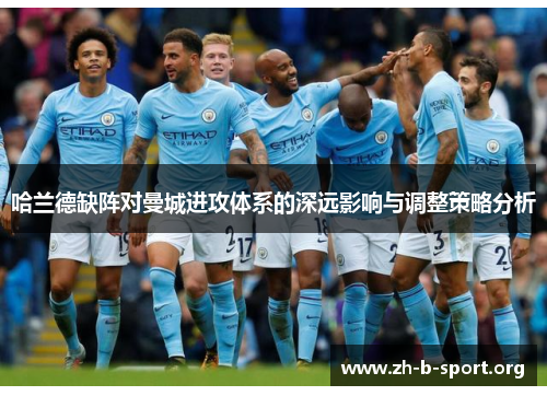 哈兰德缺阵对曼城进攻体系的深远影响与调整策略分析 哈兰德缺阵对曼城进攻体系的深远影响与调整策略分析