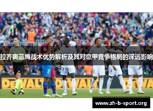 拉齐奥蓝鹰战术优势解析及其对意甲竞争格局的深远影响 拉齐奥蓝鹰战术优势解析及其对意甲竞争格局的深远影响