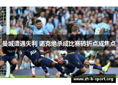 曼城遭遇失利 诺克绝杀成比赛转折点成焦点 曼城遭遇失利 诺克绝杀成比赛转折点成焦点
