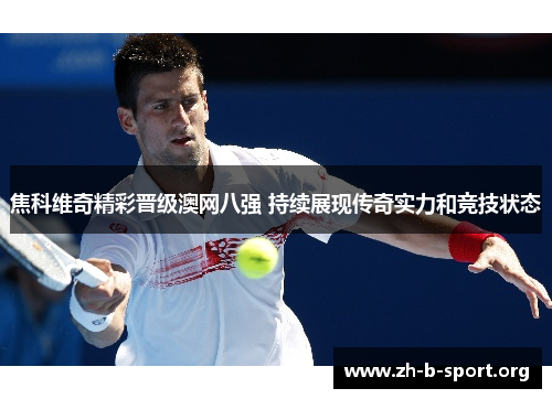 焦科维奇精彩晋级澳网八强 持续展现传奇实力和竞技状态 焦科维奇精彩晋级澳网八强 持续展现传奇实力和竞技状态