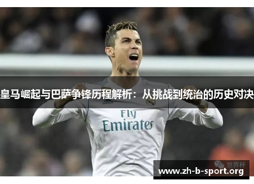 皇马崛起与巴萨争锋历程解析:从挑战到统治的历史对决 皇马崛起与巴萨争锋历程解析:从挑战到统治的历史对决