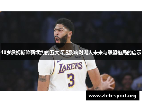 40岁詹姆斯降薪续约的五大深远影响对湖人未来与联盟格局的启示 40岁詹姆斯降薪续约的五大深远影响对湖人未来与联盟格局的启示