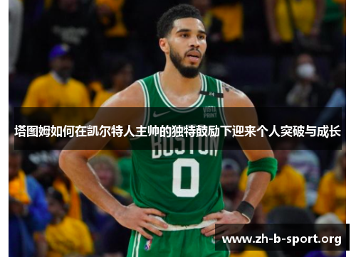 塔图姆如何在凯尔特人主帅的独特鼓励下迎来个人突破与成长 塔图姆如何在凯尔特人主帅的独特鼓励下迎来个人突破与成长