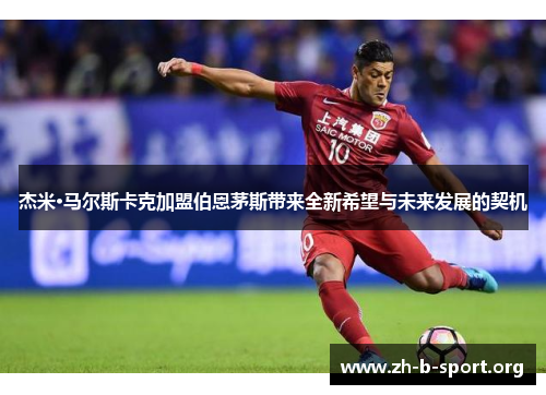 杰米·马尔斯卡克加盟伯恩茅斯带来全新希望与未来发展的契机 杰米·马尔斯卡克加盟伯恩茅斯带来全新希望与未来发展的契机