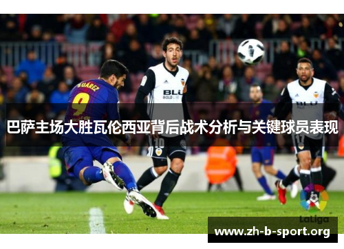 巴萨主场大胜瓦伦西亚背后战术分析与关键球员表现 巴萨主场大胜瓦伦西亚背后战术分析与关键球员表现