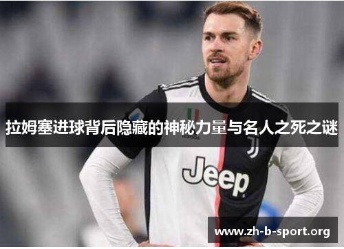 拉姆塞进球背后隐藏的神秘力量与名人之死之谜 拉姆塞进球背后隐藏的神秘力量与名人之死之谜