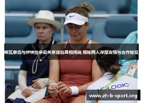 斯瓦泰克与伊埃拉亲密关系背后真相揭晓 揭秘两人深厚友情与合作秘笈