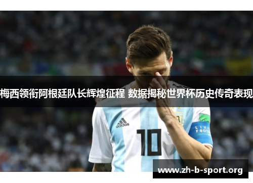 梅西领衔阿根廷队长辉煌征程 数据揭秘世界杯历史传奇表现