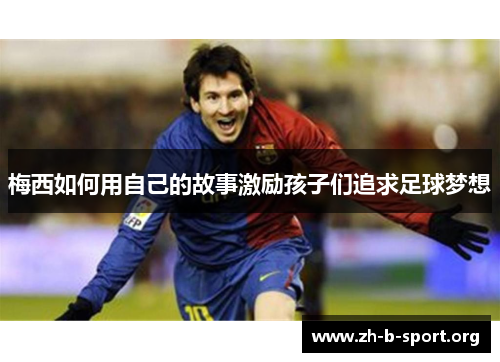 梅西如何用自己的故事激励孩子们追求足球梦想 梅西如何用自己的故事激励孩子们追求足球梦想