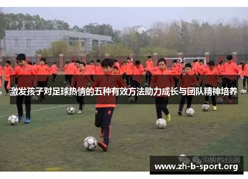激发孩子对足球热情的五种有效方法助力成长与团队精神培养 激发孩子对足球热情的五种有效方法助力成长与团队精神培养