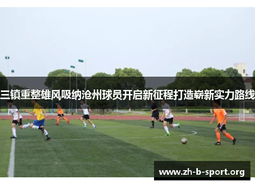 三镇重整雄风吸纳沧州球员开启新征程打造崭新实力路线 三镇重整雄风吸纳沧州球员开启新征程打造崭新实力路线