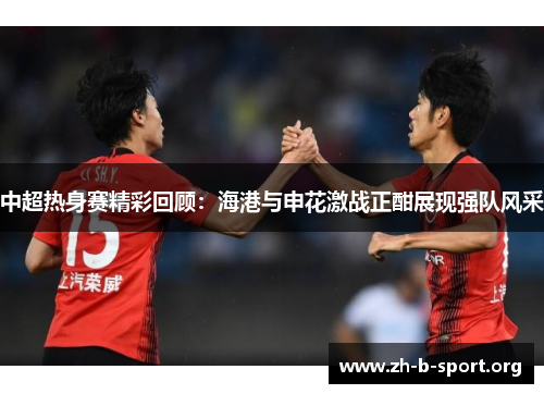 中超热身赛精彩回顾：海港与申花激战正酣展现强队风采