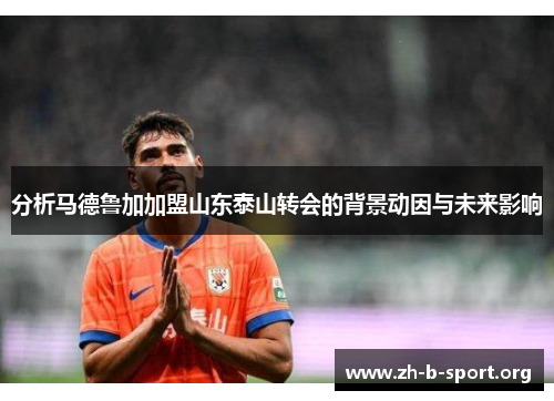 分析马德鲁加加盟山东泰山转会的背景动因与未来影响 分析马德鲁加加盟山东泰山转会的背景动因与未来影响