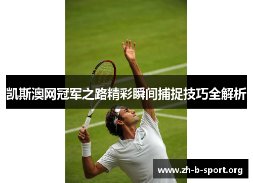 凯斯澳网冠军之路精彩瞬间捕捉技巧全解析 凯斯澳网冠军之路精彩瞬间捕捉技巧全解析