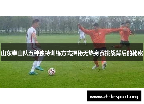 山东泰山队五种独特训练方式揭秘无热身赛挑战背后的秘密