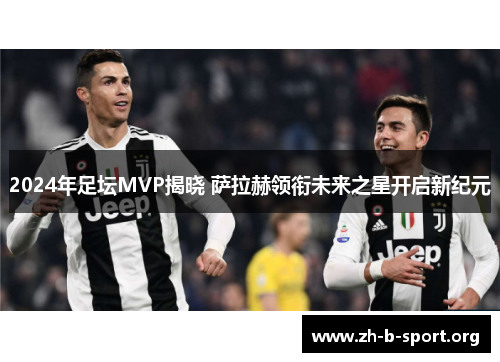 2024年足坛MVP揭晓 萨拉赫领衔未来之星开启新纪元 2024年足坛MVP揭晓 萨拉赫领衔未来之星开启新纪元