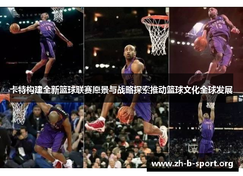 卡特构建全新篮球联赛愿景与战略探索推动篮球文化全球发展 卡特构建全新篮球联赛愿景与战略探索推动篮球文化全球发展