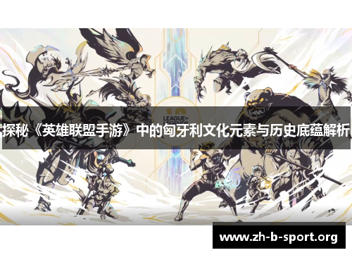 探秘《英雄联盟手游》中的匈牙利文化元素与历史底蕴解析 探秘《英雄联盟手游》中的匈牙利文化元素与历史底蕴解析