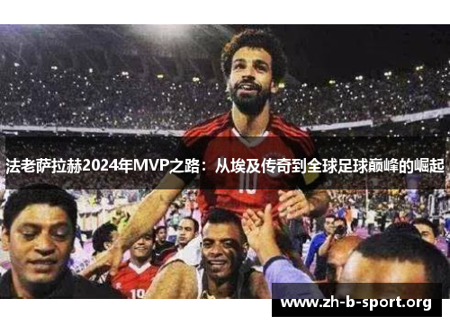 法老萨拉赫2024年MVP之路：从埃及传奇到全球足球巅峰的崛起
