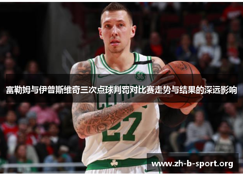 富勒姆与伊普斯维奇三次点球判罚对比赛走势与结果的深远影响 富勒姆与伊普斯维奇三次点球判罚对比赛走势与结果的深远影响