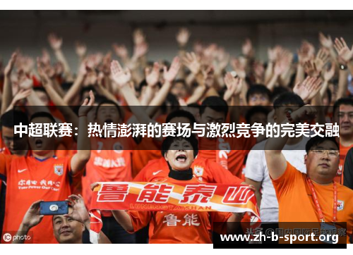 中超联赛:热情澎湃的赛场与激烈竞争的完美交融 中超联赛:热情澎湃的赛场与激烈竞争的完美交融