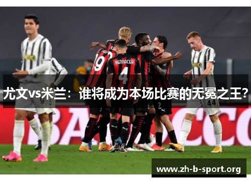 尤文vs米兰:谁将成为本场比赛的无冕之王? 尤文vs米兰:谁将成为本场比赛的无冕之王?