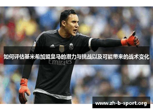 如何评估基米希加盟皇马的潜力与挑战以及可能带来的战术变化 如何评估基米希加盟皇马的潜力与挑战以及可能带来的战术变化