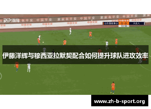 伊藤洋辉与穆西亚拉默契配合如何提升球队进攻效率 伊藤洋辉与穆西亚拉默契配合如何提升球队进攻效率