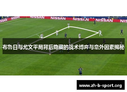 布鲁日与尤文平局背后隐藏的战术博弈与意外因素揭秘 布鲁日与尤文平局背后隐藏的战术博弈与意外因素揭秘