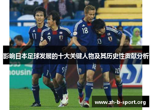 影响日本足球发展的十大关键人物及其历史性贡献分析 影响日本足球发展的十大关键人物及其历史性贡献分析