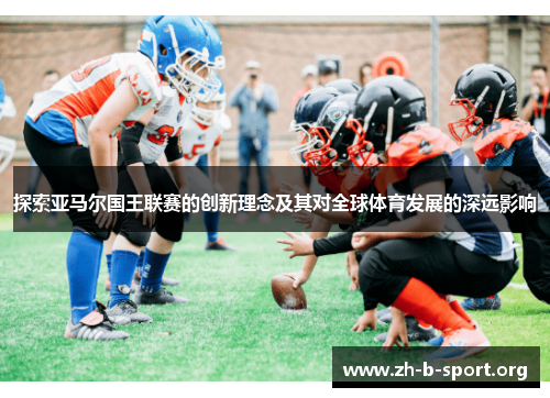 探索亚马尔国王联赛的创新理念及其对全球体育发展的深远影响 探索亚马尔国王联赛的创新理念及其对全球体育发展的深远影响