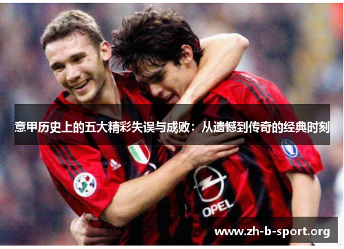 意甲历史上的五大精彩失误与成败:从遗憾到传奇的经典时刻 意甲历史上的五大精彩失误与成败:从遗憾到传奇的经典时刻