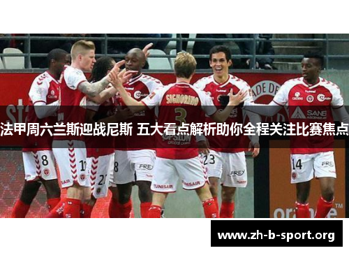 法甲周六兰斯迎战尼斯 五大看点解析助你全程关注比赛焦点 法甲周六兰斯迎战尼斯 五大看点解析助你全程关注比赛焦点