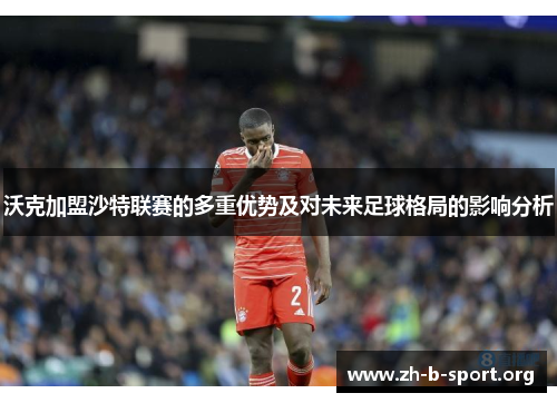 沃克加盟沙特联赛的多重优势及对未来足球格局的影响分析 沃克加盟沙特联赛的多重优势及对未来足球格局的影响分析